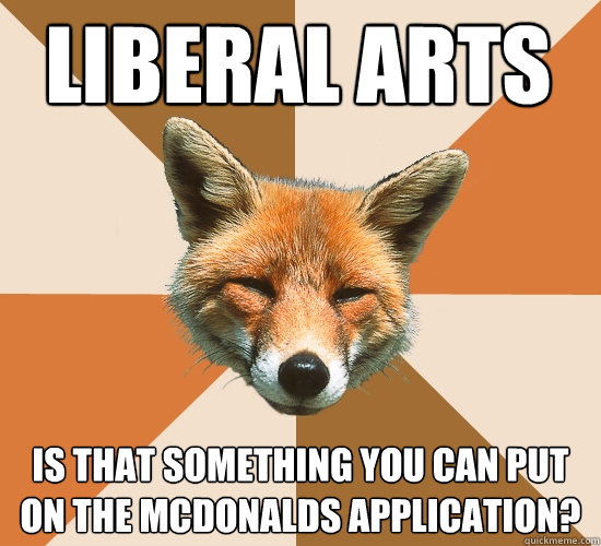 Liberal Arts 
 Is that something you can put on the McDonalds application?  Condescending Fox