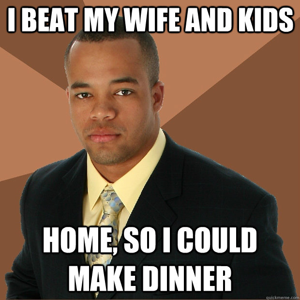 I beat my wife and kids home, so i could make dinner  Successful Black Man