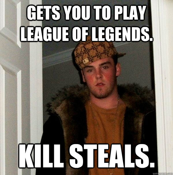 Gets you to play League of Legends. Kill Steals.  Scumbag Steve