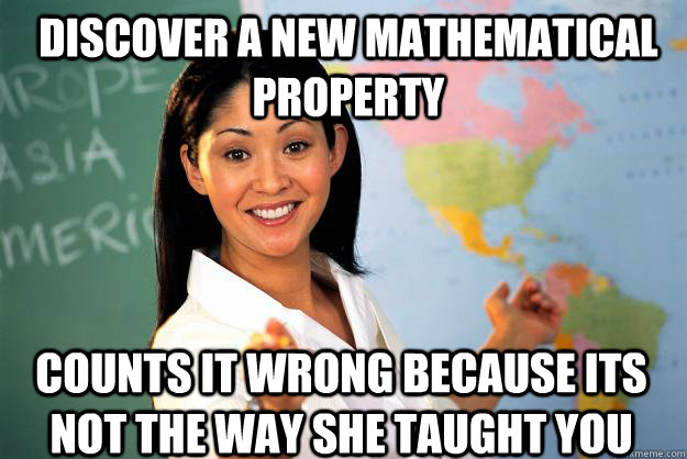 Discover a new mathematical property counts it wrong because its not the way she taught you  Unhelpful High School Teacher