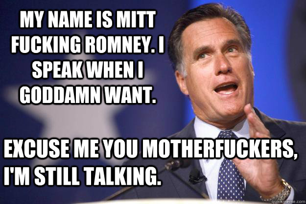 MY NAME IS MITT FUCKING ROMNEY. I SPEAK WHEN I GODDAMN WANT. EXCUSE ME YOU MOTHERFUCKERS, I'M STILL TALKING.  Mitt Romney