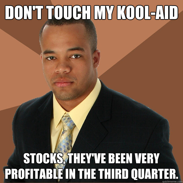 Don't touch my kool-aid stocks, they've been very profitable in the third quarter.  Successful Black Man