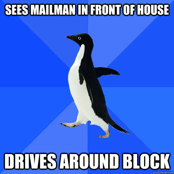 Sees mailman in front of house Drives around block  Socially Awkward Penguin