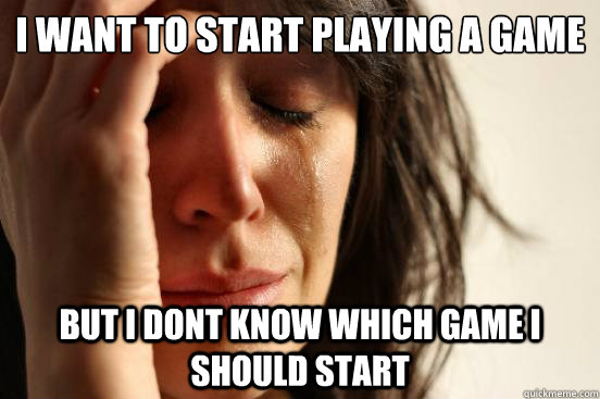 I want to start playing a game but I dont know which game i should start - I want to start playing a game but I dont know which game i should start  First World Problems