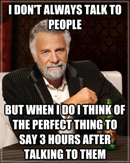 I don't always talk to people  but when I do I think of the perfect thing to say 3 hours after talking to them - I don't always talk to people  but when I do I think of the perfect thing to say 3 hours after talking to them  The Most Interesting Man In The World