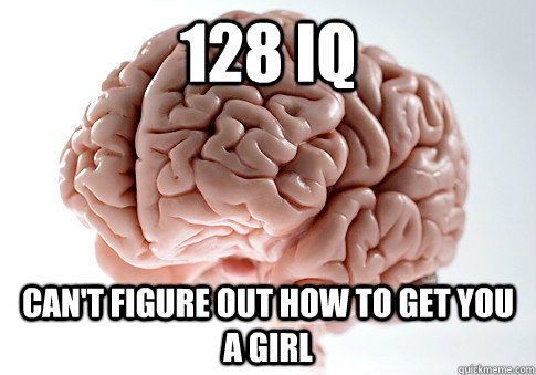 128 IQ CAN'T FIGURE OUT HOW TO GET YOU A GIRL  - 128 IQ CAN'T FIGURE OUT HOW TO GET YOU A GIRL   Scumbag Brain