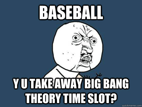 Baseball y u take away big bang theory time slot? - Baseball y u take away big bang theory time slot?  Y U No