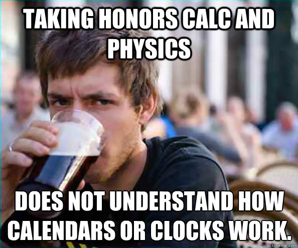 Taking Honors Calc and Physics Does not understand how calendars or clocks work.  Lazy College Senior