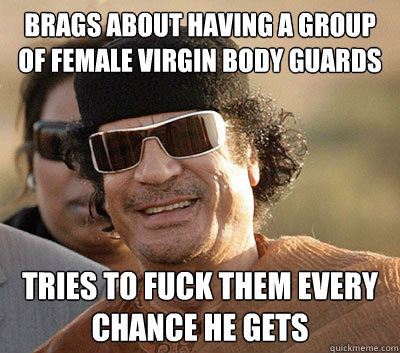 Brags about having a group of female virgin body guards tries to fuck them every chance he gets  Scumbag Gaddafi