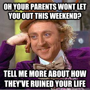 Oh your parents wont let you out this weekend? Tell me more about how they've ruined your life  Condescending Wonka