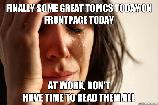 Finally some great topics today on frontpage today   at work, don't                                                                       have time to read them all   First World Problems