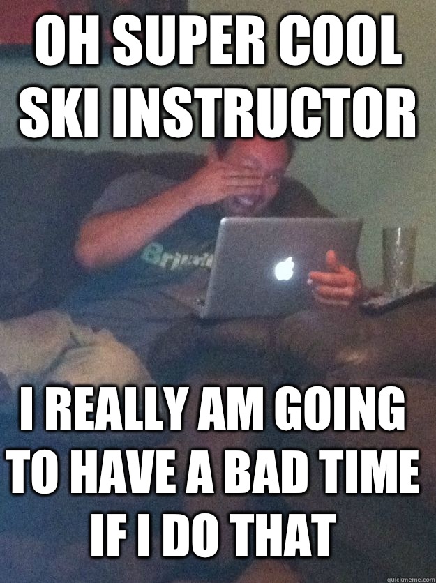 Oh super cool ski instructor I really am going to have a bad time if I do that  MEME DAD