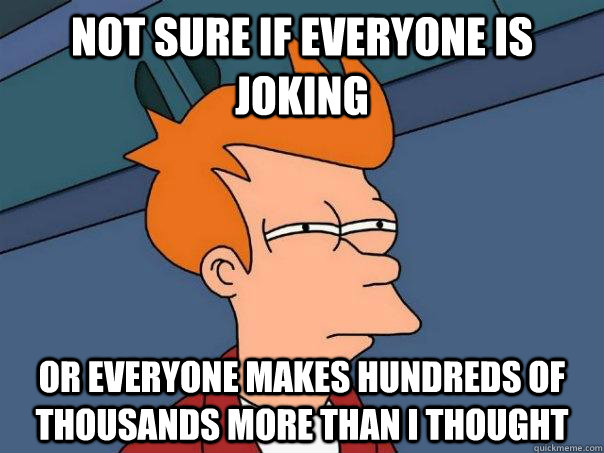 Not sure if everyone is joking Or Everyone makes hundreds of thousands more than I thought - Not sure if everyone is joking Or Everyone makes hundreds of thousands more than I thought  Futurama Fry