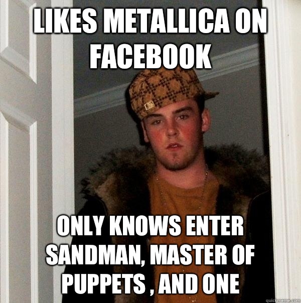 Likes Metallica on Facebook Only knows Enter Sandman, Master of Puppets , and One  Scumbag Steve