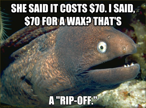 She said it costs $70. I said, $70 for a wax? that's A 