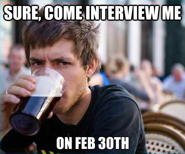 Sure, come interview me on Feb 30th  Lazy College Senior