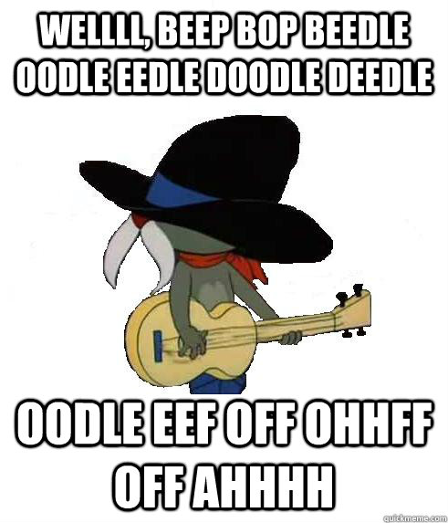 wellll, beep bop beedle oodle eedle doodle deedle oodle eef off ohhff off ahhhh - wellll, beep bop beedle oodle eedle doodle deedle oodle eef off ohhff off ahhhh  Uncle Tex