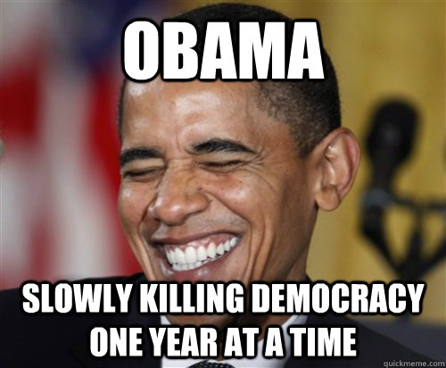 Obama slowly killing democracy one year at a time - Obama slowly killing democracy one year at a time  Scumbag Obama