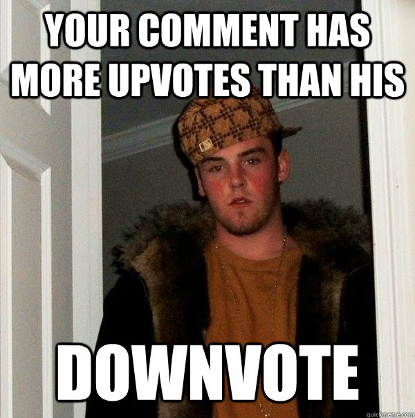 your comment has more upvotes than his downvote  Scumbag Steve