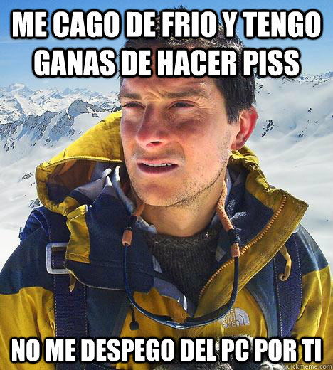 me cago de frio y tengo ganas de hacer piss no me despego del pc por ti  - me cago de frio y tengo ganas de hacer piss no me despego del pc por ti   Bear Grylls