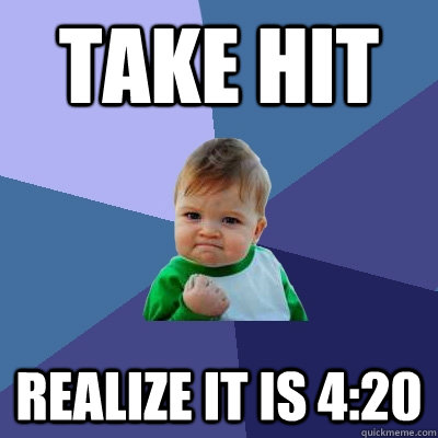 Take hit Realize it is 4:20  Success Kid