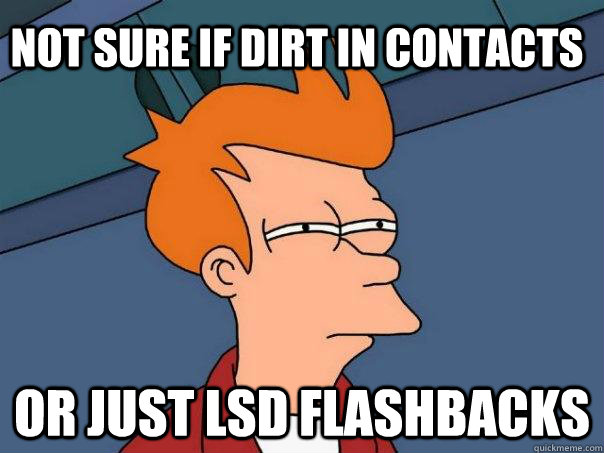 Not sure if dirt in contacts Or just lsd flashbacks  Futurama Fry