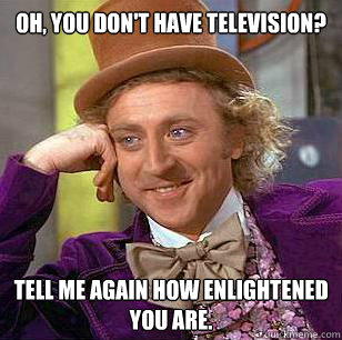 Oh, you don't have television? Tell me again how enlightened you are. - Oh, you don't have television? Tell me again how enlightened you are.  Condescending Wonka