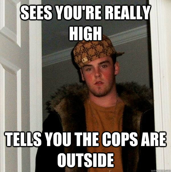 sees you're really high tells you the cops are outside - sees you're really high tells you the cops are outside  Scumbag Steve