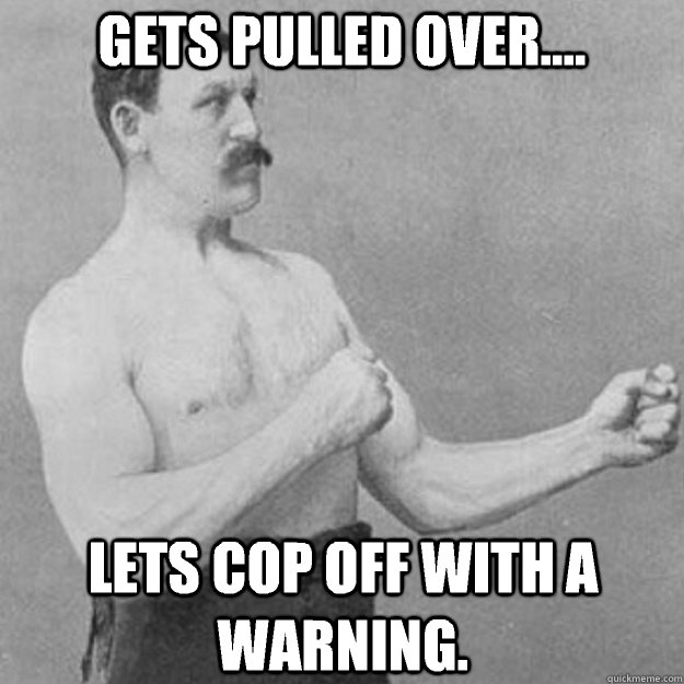 Gets pulled over.... Lets cop off with a warning.  overly manly man