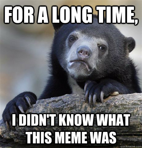 For a long time, I didn't know what this meme was - For a long time, I didn't know what this meme was  Confession Bear