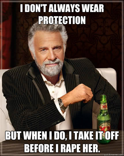 I don't always wear protection But when I do, I take it off before I rape her. - I don't always wear protection But when I do, I take it off before I rape her.  Dos Equis man