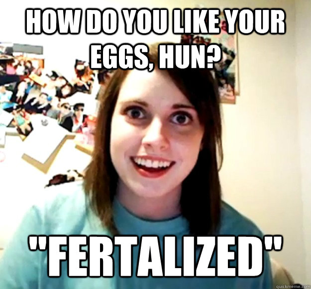 How do you like your eggs, hun? 