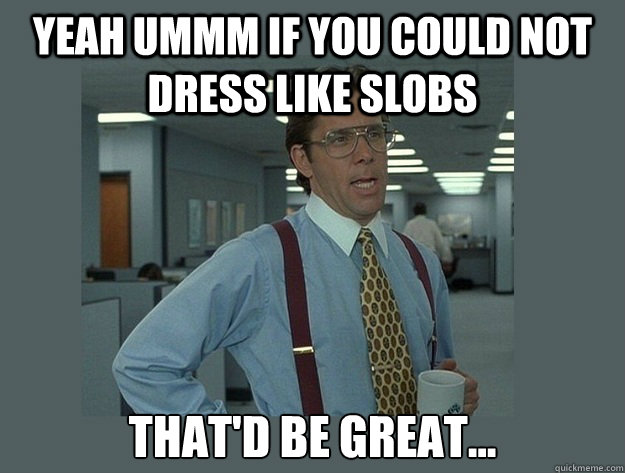 Yeah ummm if you could not dress like slobs That'd be great...  Office Space Lumbergh