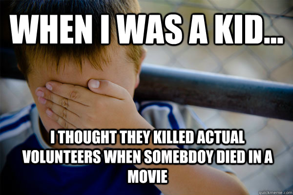 WHEN I WAS A KID... i thought they killed actual volunteers when somebdoy died in a movie  Confession kid