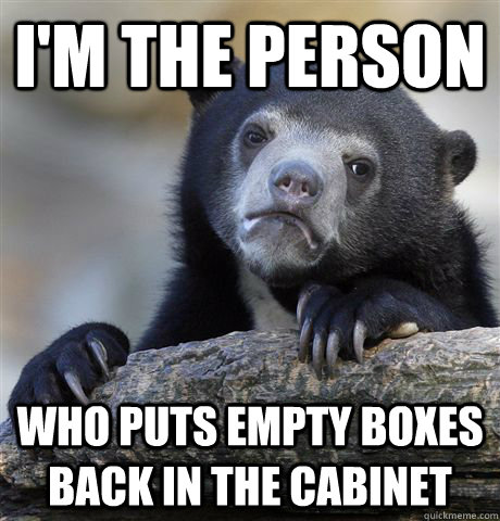 I'm the person who puts empty boxes back in the cabinet  Confession Bear