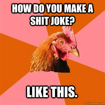 How do you make a shit joke? Like this.  Anti-Joke Chicken