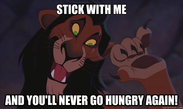 Stick with me AND YOU'LL NEVER GO HUNGRY AGAIN! - Stick with me AND YOU'LL NEVER GO HUNGRY AGAIN!  Scar