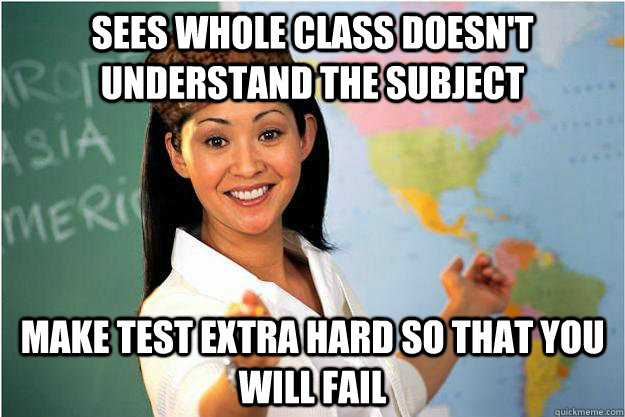 Sees whole class doesn't understand the subject Make test extra hard so that you will fail  Scumbag Teacher