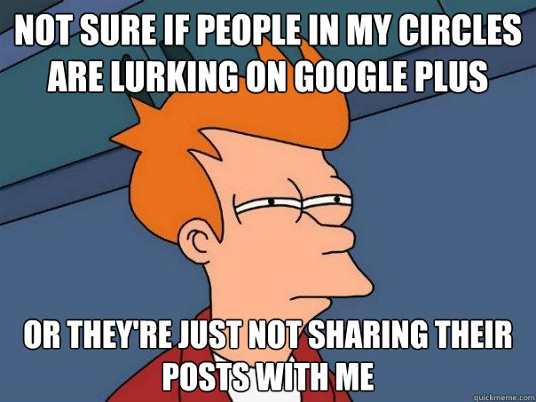 not sure if people in my circles are lurking on google plus Or they're just not sharing their posts with me  Futurama Fry