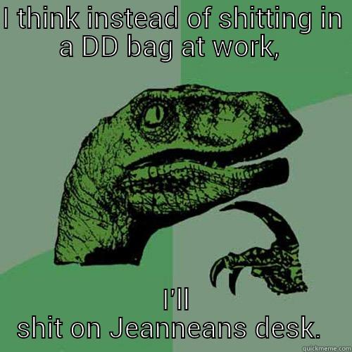 I THINK INSTEAD OF SHITTING IN A DD BAG AT WORK,   I'LL SHIT ON JEANNEANS DESK.  Philosoraptor