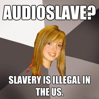 Audioslave? Slavery is illegal in the Us. - Audioslave? Slavery is illegal in the Us.  Musically Oblivious 8th Grader