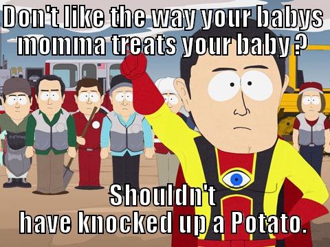 DON'T LIKE THE WAY YOUR BABYS MOMMA TREATS YOUR BABY ? SHOULDN'T HAVE KNOCKED UP A POTATO. Captain Hindsight