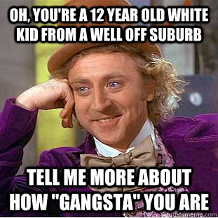 Oh, You're a 12 year old white kid from a well off suburb tell me more about how 