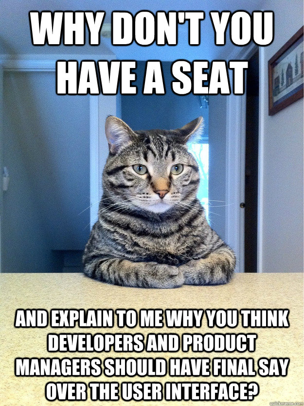 Why don't you have a seat and explain to me why you think developers and product managers should have final say over the user interface?  Chris Hansen Cat