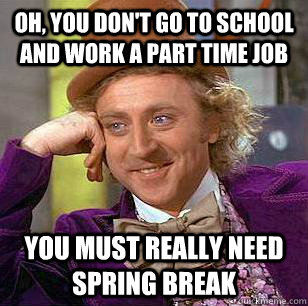 Oh, You don't go to school and work a part time job You must really need spring break  Condescending Wonka