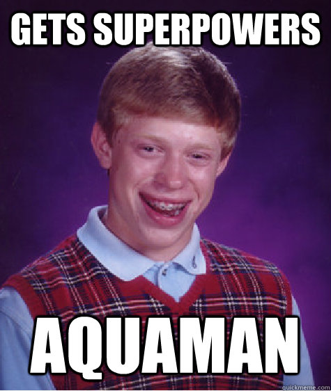 Gets superpowers  Aquaman - Gets superpowers  Aquaman  Bad Luck Brian