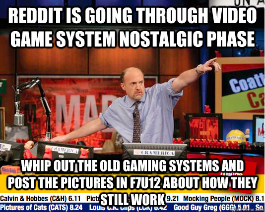 Reddit is going through video game system nostalgic Phase whip out the old gaming systems and post the pictures in F7U12 about how they still work - Reddit is going through video game system nostalgic Phase whip out the old gaming systems and post the pictures in F7U12 about how they still work  Mad Karma with Jim Cramer