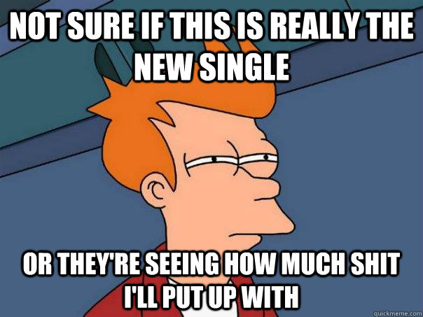 Not sure if this is really the new single Or they're seeing how much shit i'll put up with - Not sure if this is really the new single Or they're seeing how much shit i'll put up with  Futurama Fry