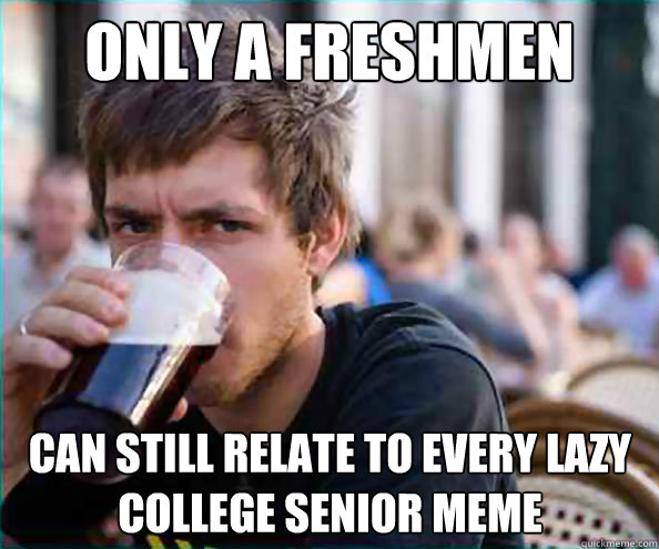 only a freshmen can still relate to every lazy college senior meme  Lazy College Senior