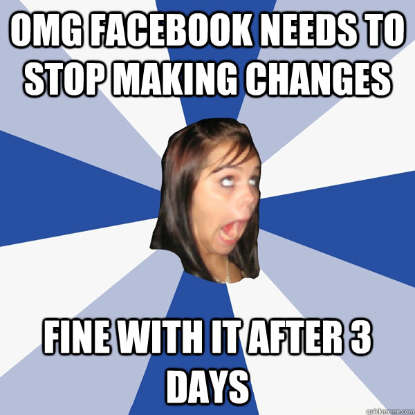 OMG facebook needs to stop making changes fine with it after 3 days  Annoying Facebook Girl